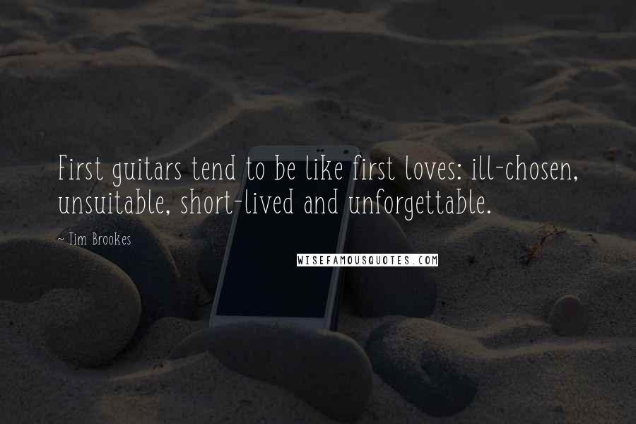Tim Brookes Quotes: First guitars tend to be like first loves: ill-chosen, unsuitable, short-lived and unforgettable.