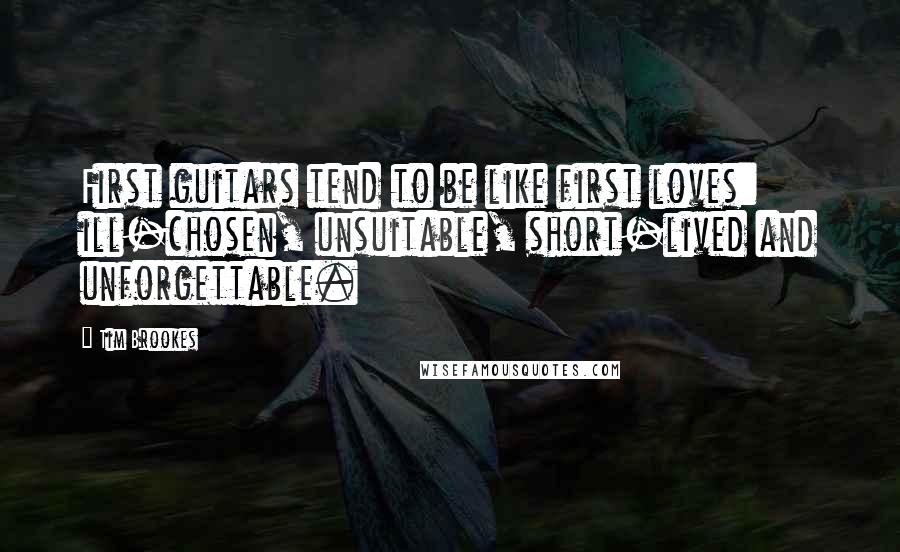 Tim Brookes Quotes: First guitars tend to be like first loves: ill-chosen, unsuitable, short-lived and unforgettable.