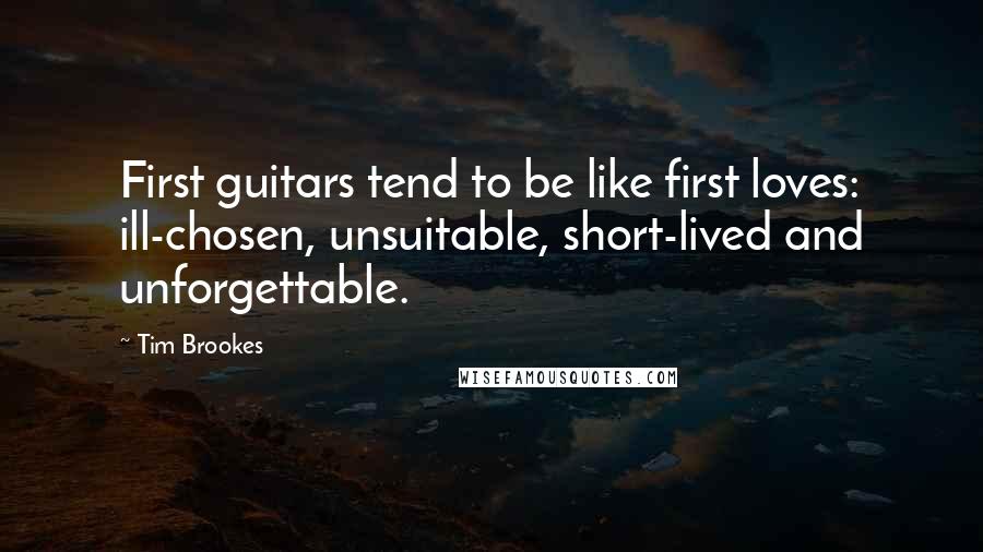 Tim Brookes Quotes: First guitars tend to be like first loves: ill-chosen, unsuitable, short-lived and unforgettable.