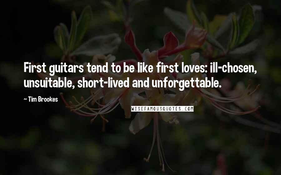 Tim Brookes Quotes: First guitars tend to be like first loves: ill-chosen, unsuitable, short-lived and unforgettable.