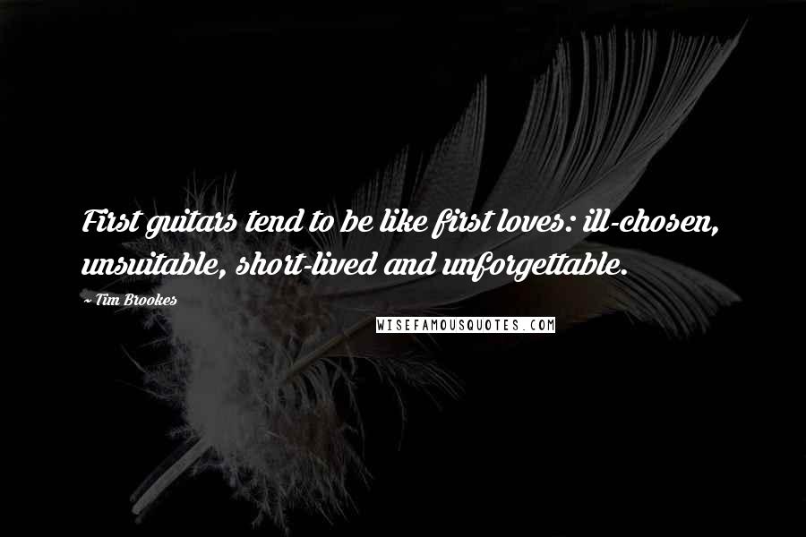 Tim Brookes Quotes: First guitars tend to be like first loves: ill-chosen, unsuitable, short-lived and unforgettable.