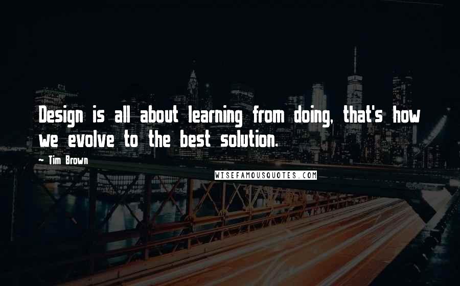 Tim Brown Quotes: Design is all about learning from doing, that's how we evolve to the best solution.