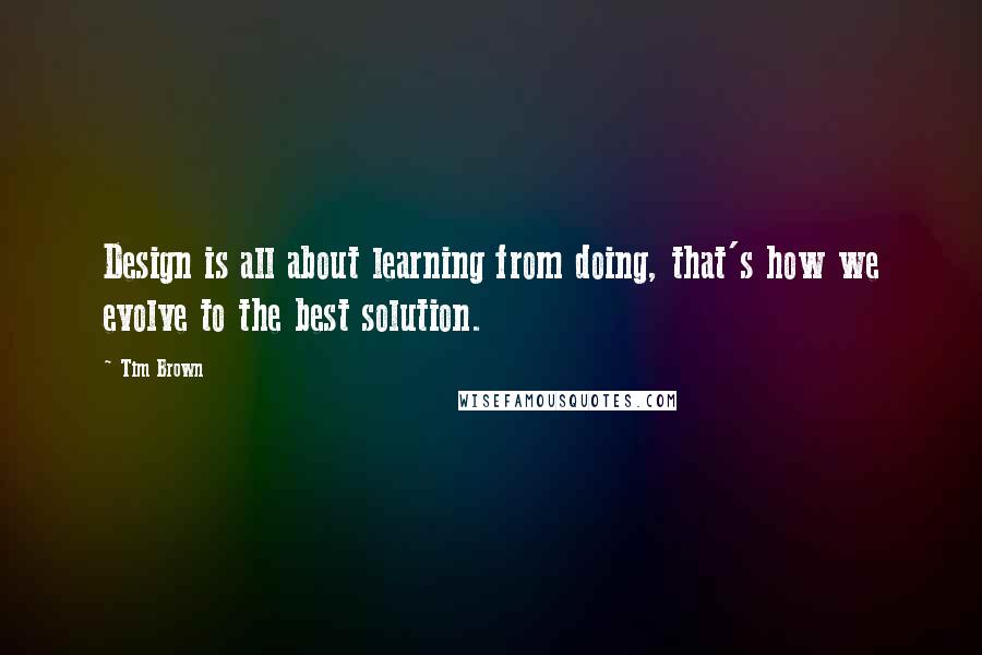 Tim Brown Quotes: Design is all about learning from doing, that's how we evolve to the best solution.