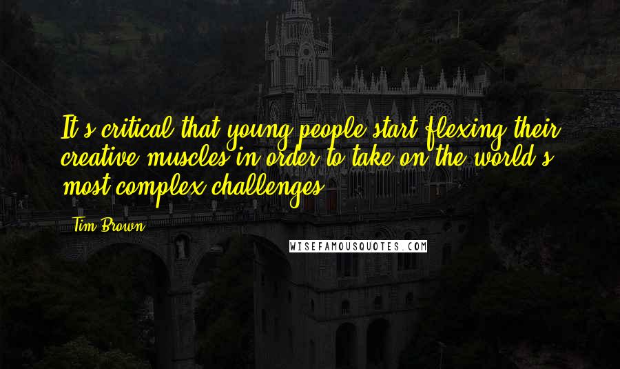 Tim Brown Quotes: It's critical that young people start flexing their creative muscles in order to take on the world's most complex challenges.
