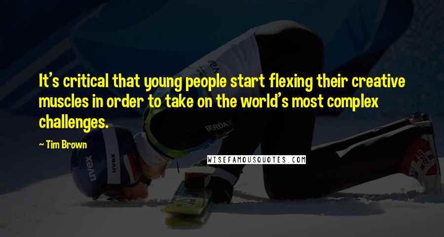 Tim Brown Quotes: It's critical that young people start flexing their creative muscles in order to take on the world's most complex challenges.