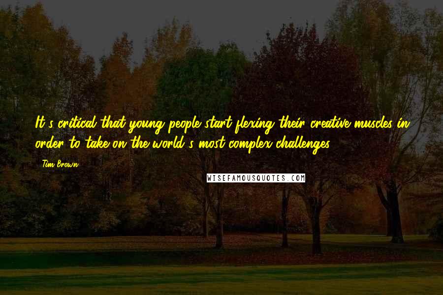 Tim Brown Quotes: It's critical that young people start flexing their creative muscles in order to take on the world's most complex challenges.