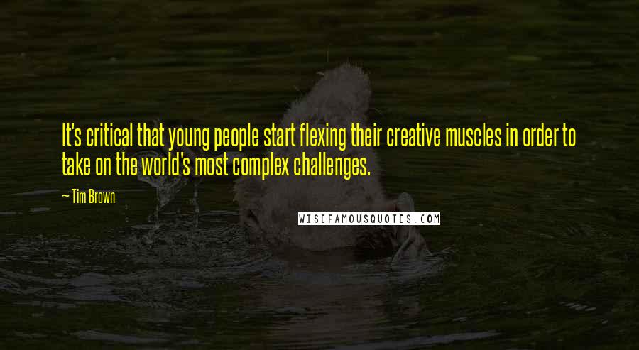 Tim Brown Quotes: It's critical that young people start flexing their creative muscles in order to take on the world's most complex challenges.