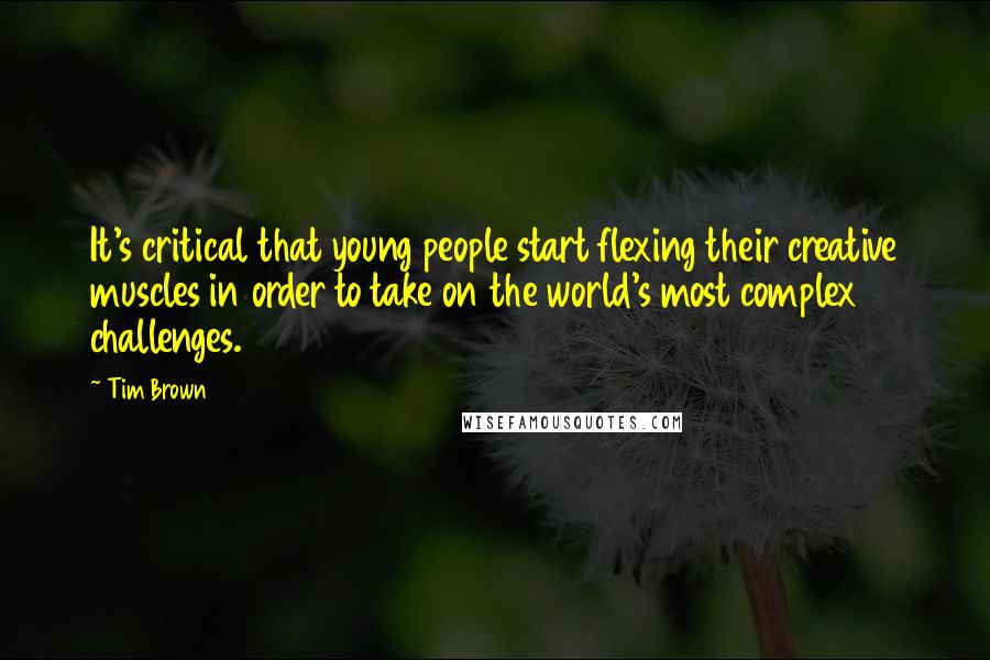 Tim Brown Quotes: It's critical that young people start flexing their creative muscles in order to take on the world's most complex challenges.