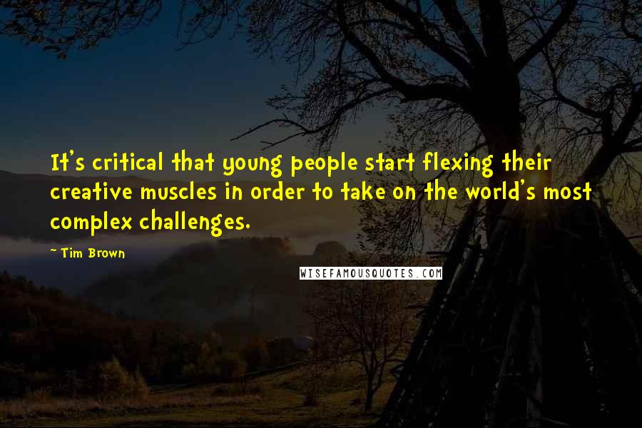 Tim Brown Quotes: It's critical that young people start flexing their creative muscles in order to take on the world's most complex challenges.