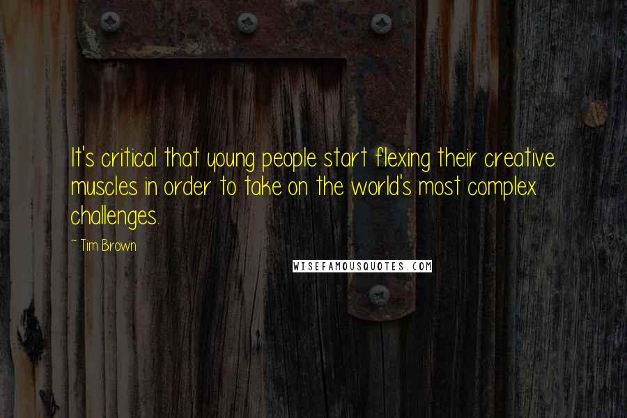 Tim Brown Quotes: It's critical that young people start flexing their creative muscles in order to take on the world's most complex challenges.