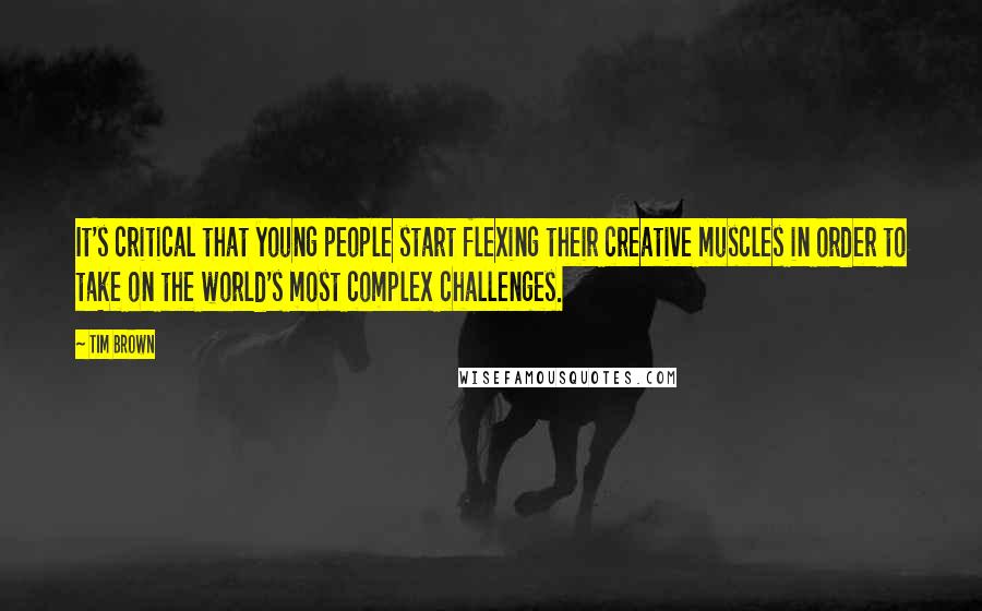 Tim Brown Quotes: It's critical that young people start flexing their creative muscles in order to take on the world's most complex challenges.