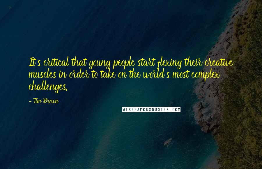 Tim Brown Quotes: It's critical that young people start flexing their creative muscles in order to take on the world's most complex challenges.