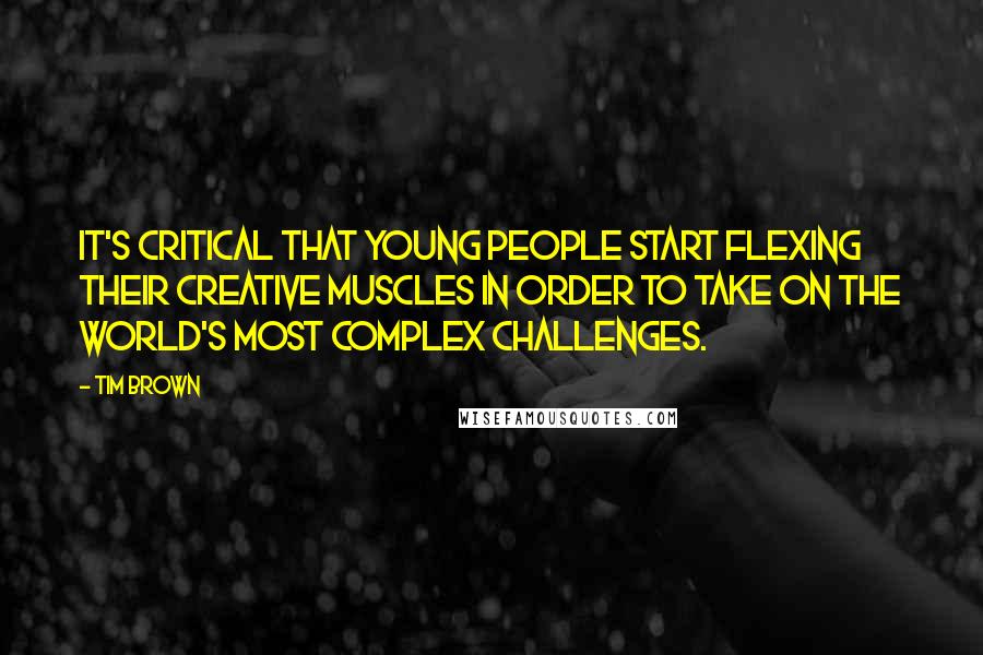 Tim Brown Quotes: It's critical that young people start flexing their creative muscles in order to take on the world's most complex challenges.