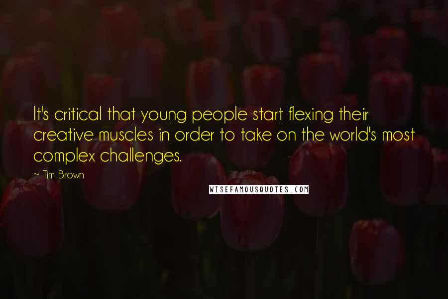 Tim Brown Quotes: It's critical that young people start flexing their creative muscles in order to take on the world's most complex challenges.