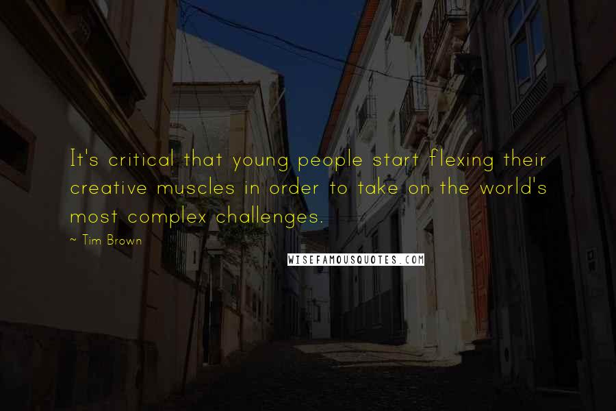 Tim Brown Quotes: It's critical that young people start flexing their creative muscles in order to take on the world's most complex challenges.