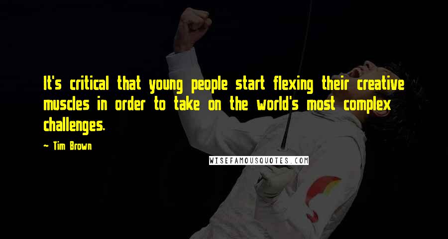 Tim Brown Quotes: It's critical that young people start flexing their creative muscles in order to take on the world's most complex challenges.