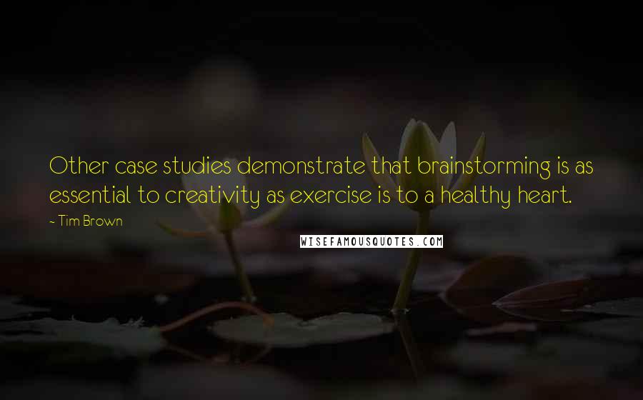 Tim Brown Quotes: Other case studies demonstrate that brainstorming is as essential to creativity as exercise is to a healthy heart.