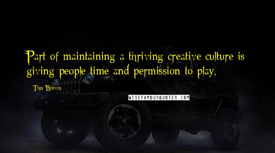 Tim Brown Quotes: Part of maintaining a thriving creative culture is giving people time and permission to play.