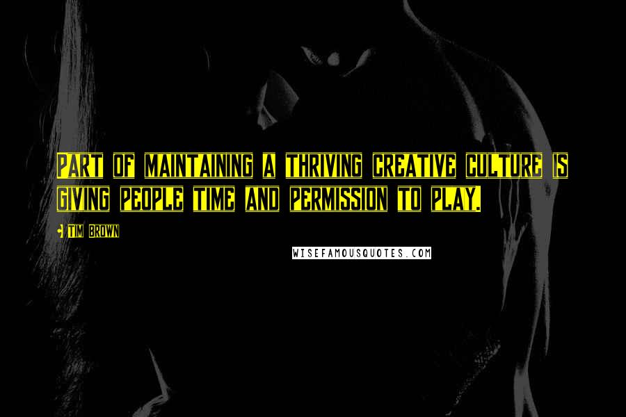 Tim Brown Quotes: Part of maintaining a thriving creative culture is giving people time and permission to play.