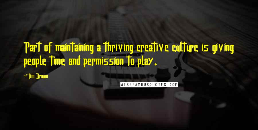 Tim Brown Quotes: Part of maintaining a thriving creative culture is giving people time and permission to play.