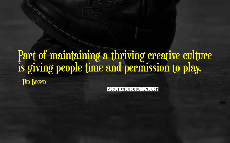 Tim Brown Quotes: Part of maintaining a thriving creative culture is giving people time and permission to play.