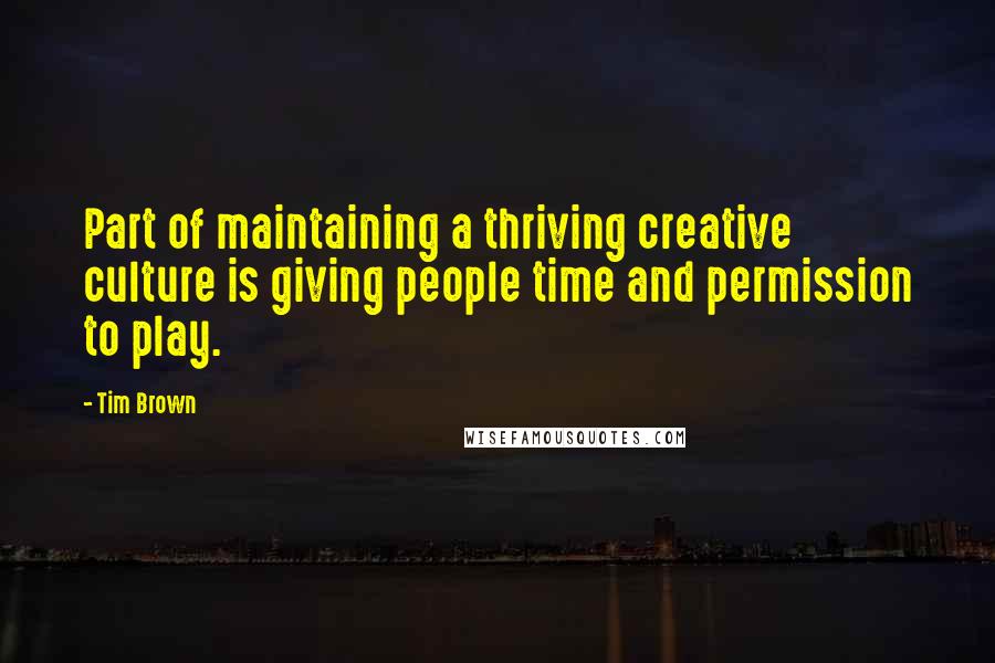 Tim Brown Quotes: Part of maintaining a thriving creative culture is giving people time and permission to play.