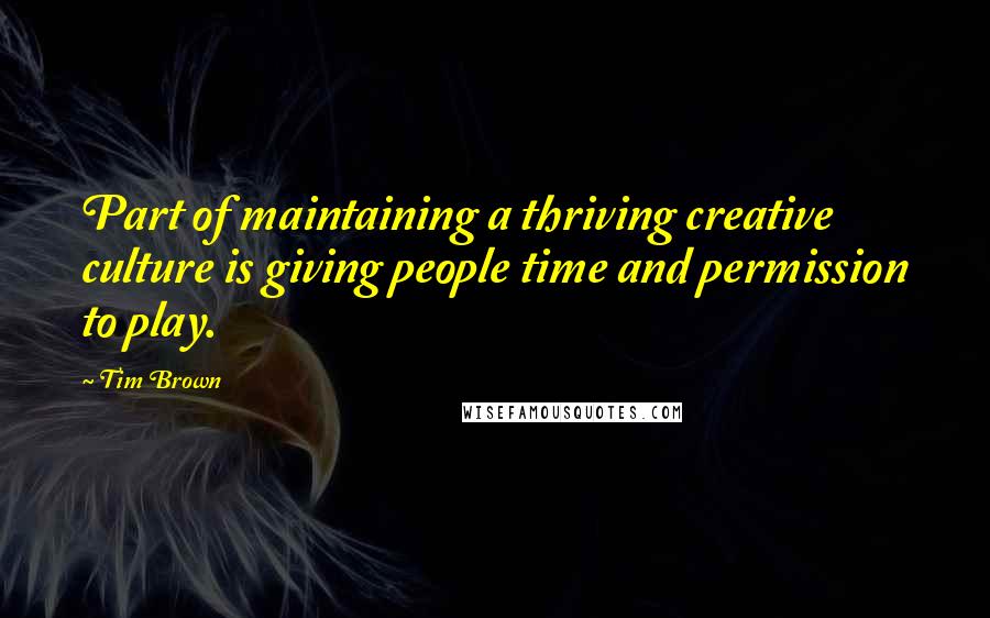 Tim Brown Quotes: Part of maintaining a thriving creative culture is giving people time and permission to play.
