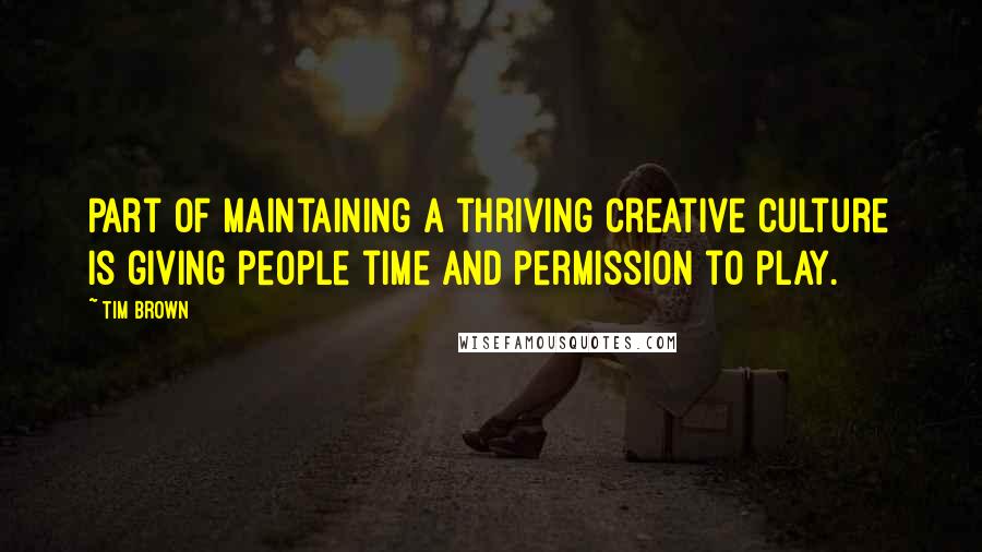Tim Brown Quotes: Part of maintaining a thriving creative culture is giving people time and permission to play.