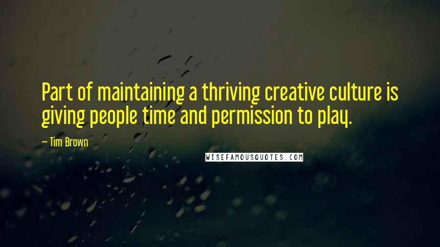 Tim Brown Quotes: Part of maintaining a thriving creative culture is giving people time and permission to play.