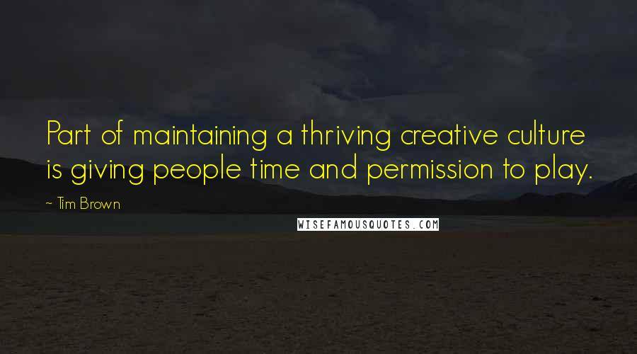 Tim Brown Quotes: Part of maintaining a thriving creative culture is giving people time and permission to play.