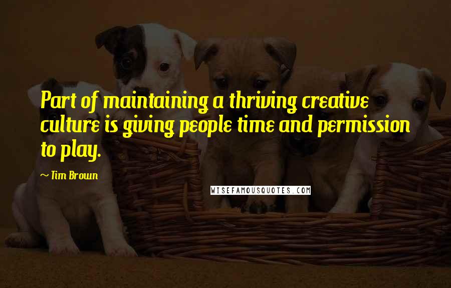 Tim Brown Quotes: Part of maintaining a thriving creative culture is giving people time and permission to play.