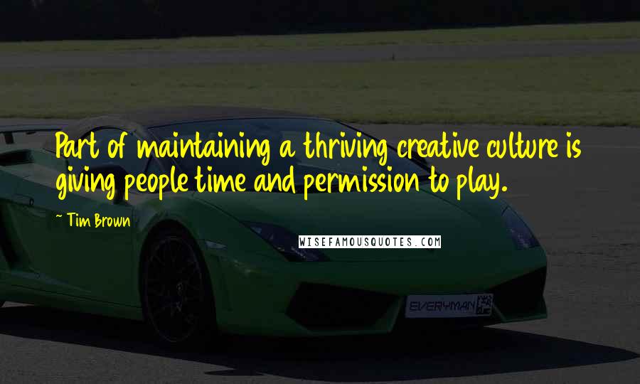 Tim Brown Quotes: Part of maintaining a thriving creative culture is giving people time and permission to play.