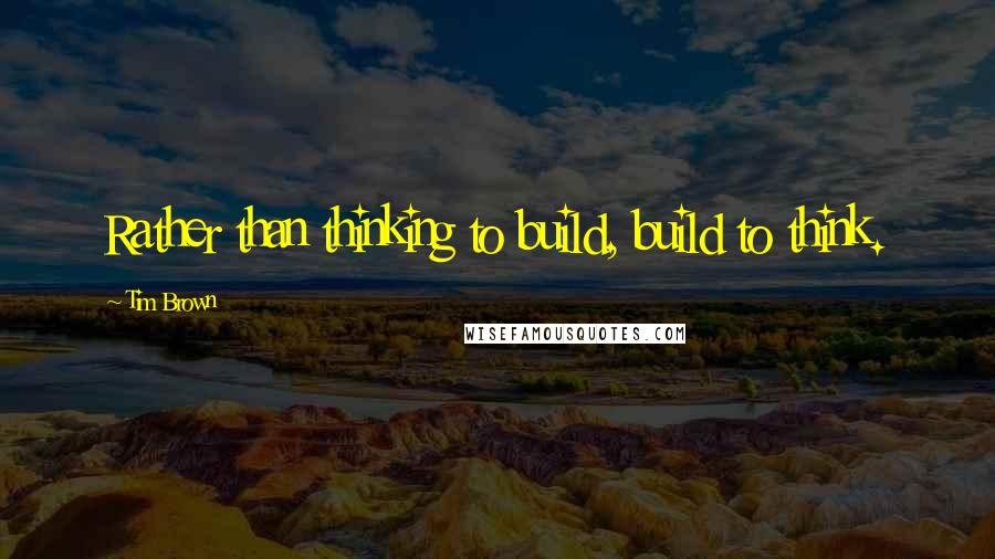 Tim Brown Quotes: Rather than thinking to build, build to think.