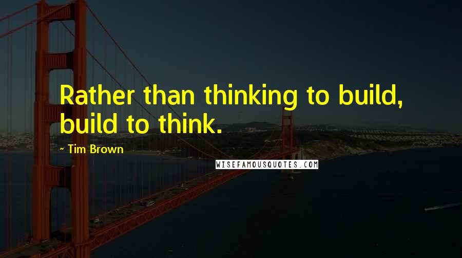 Tim Brown Quotes: Rather than thinking to build, build to think.