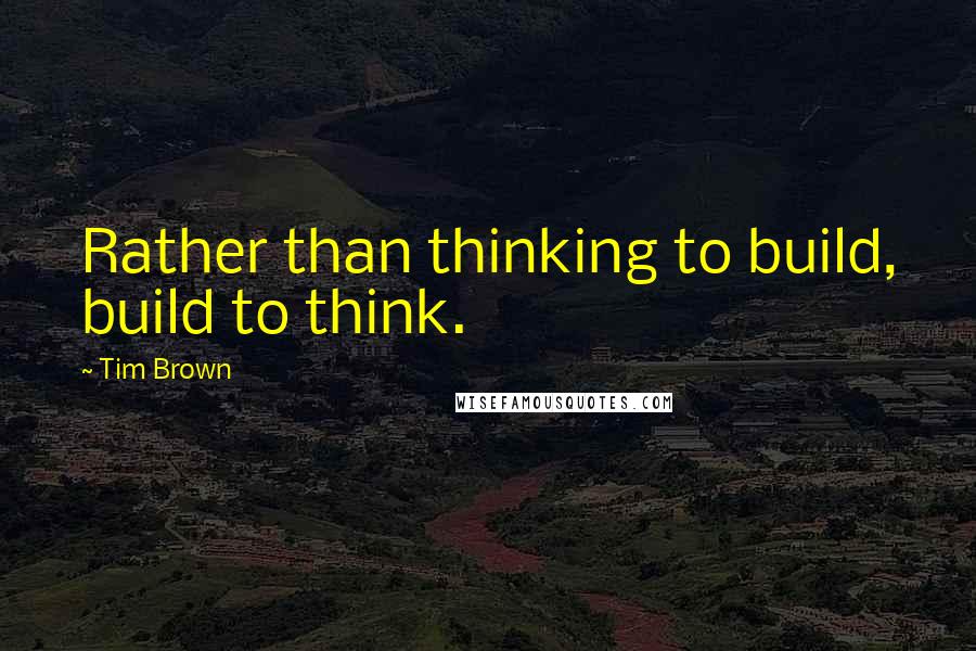 Tim Brown Quotes: Rather than thinking to build, build to think.