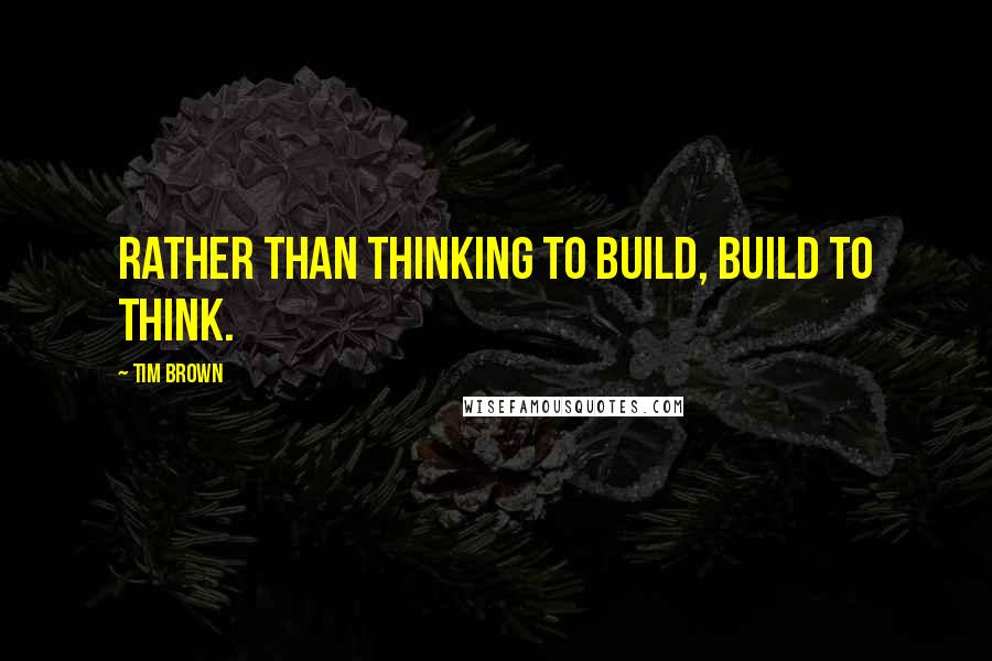 Tim Brown Quotes: Rather than thinking to build, build to think.