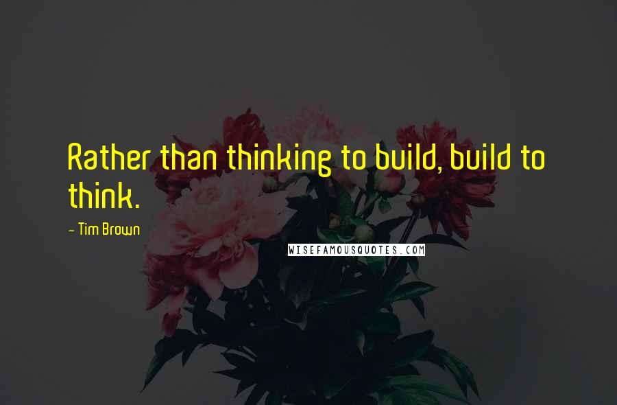 Tim Brown Quotes: Rather than thinking to build, build to think.