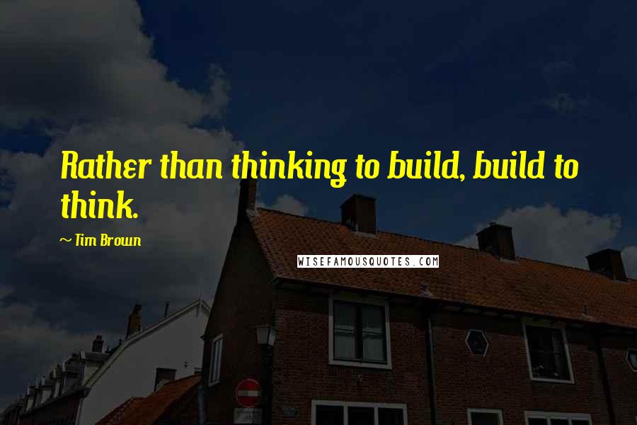 Tim Brown Quotes: Rather than thinking to build, build to think.