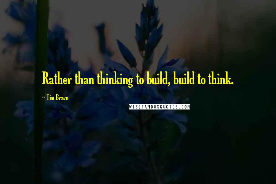 Tim Brown Quotes: Rather than thinking to build, build to think.