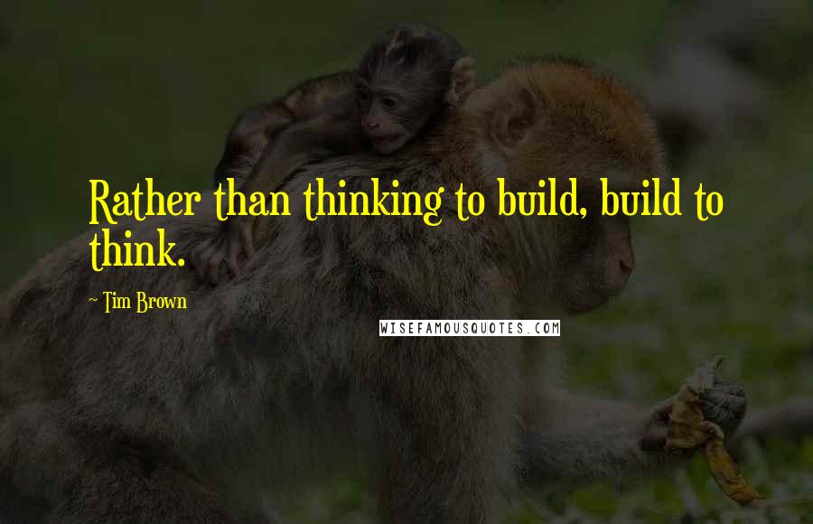 Tim Brown Quotes: Rather than thinking to build, build to think.