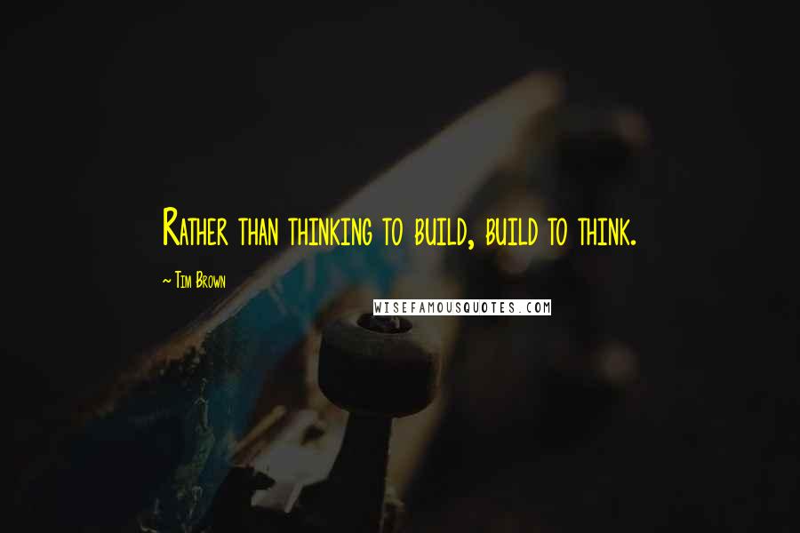 Tim Brown Quotes: Rather than thinking to build, build to think.