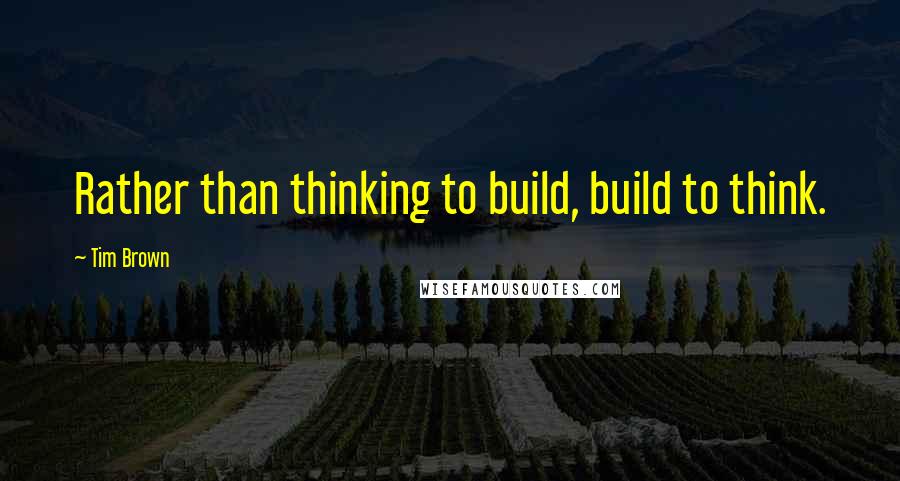 Tim Brown Quotes: Rather than thinking to build, build to think.