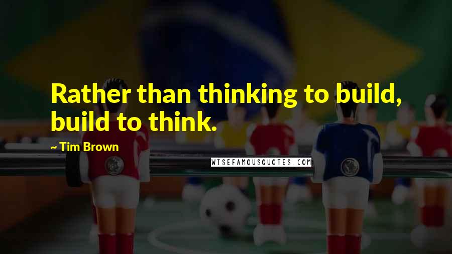 Tim Brown Quotes: Rather than thinking to build, build to think.