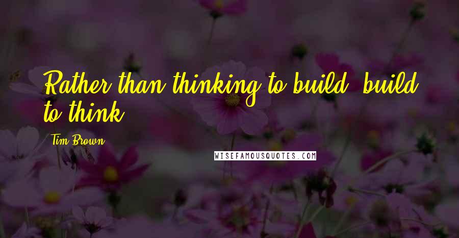 Tim Brown Quotes: Rather than thinking to build, build to think.