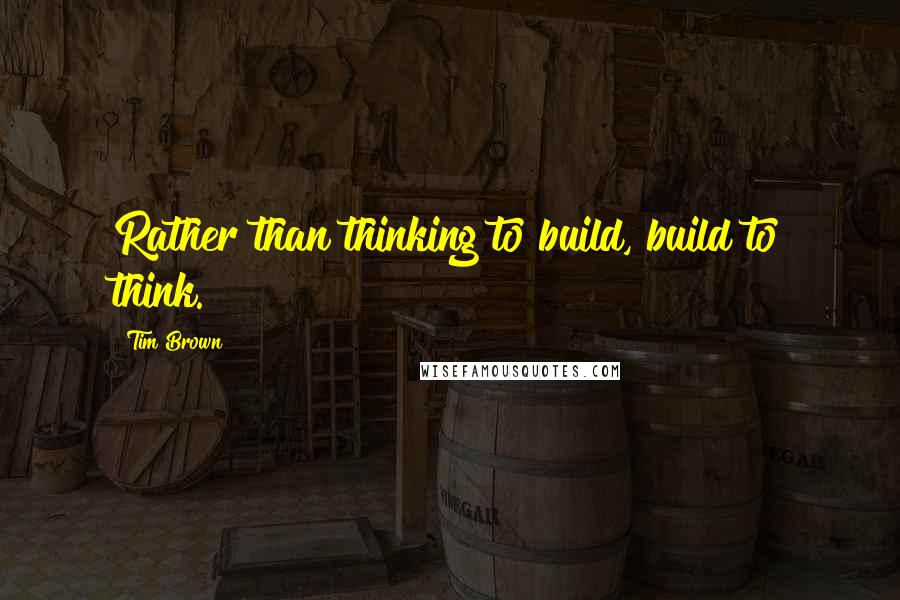 Tim Brown Quotes: Rather than thinking to build, build to think.