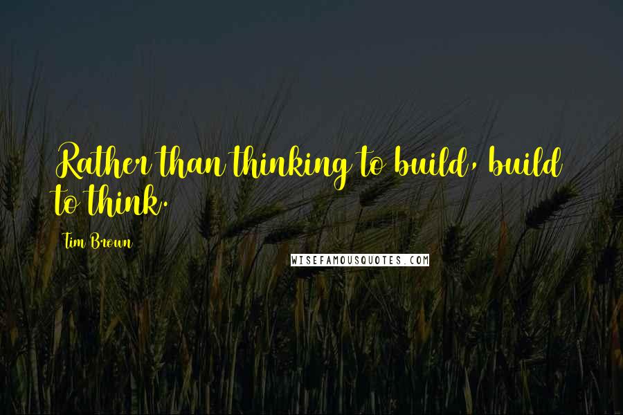 Tim Brown Quotes: Rather than thinking to build, build to think.