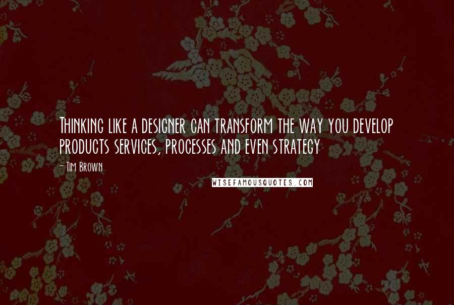 Tim Brown Quotes: Thinking like a designer can transform the way you develop products services, processes and even strategy