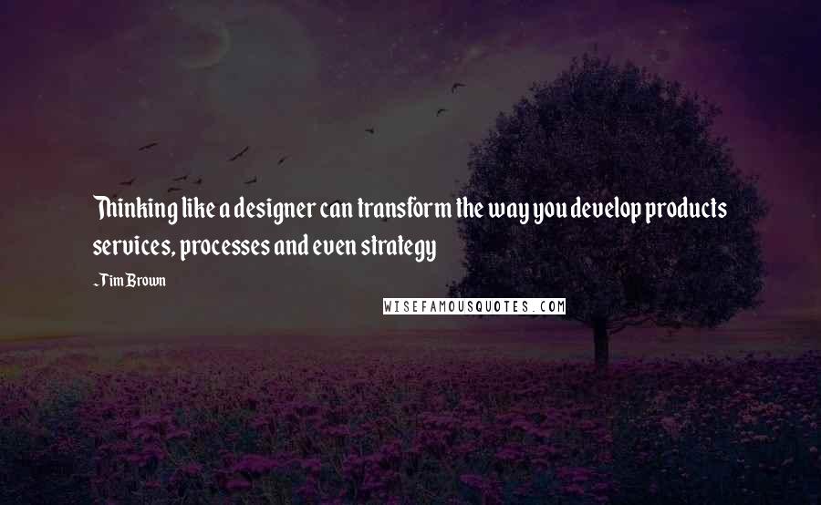 Tim Brown Quotes: Thinking like a designer can transform the way you develop products services, processes and even strategy