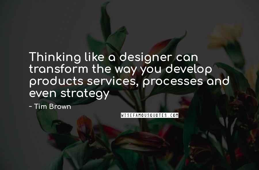 Tim Brown Quotes: Thinking like a designer can transform the way you develop products services, processes and even strategy