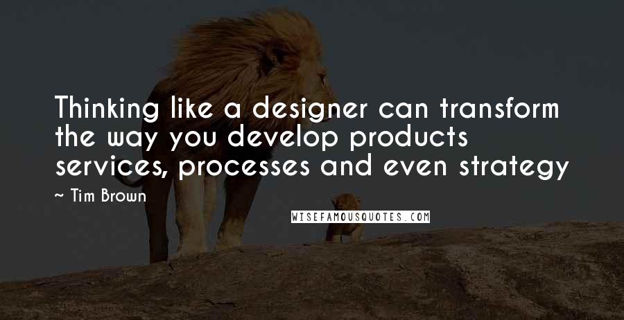 Tim Brown Quotes: Thinking like a designer can transform the way you develop products services, processes and even strategy